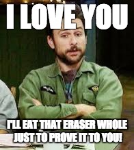 always sunny | I LOVE YOU; I'LL EAT THAT ERASER WHOLE JUST TO PROVE IT TO YOU! | image tagged in always sunny | made w/ Imgflip meme maker