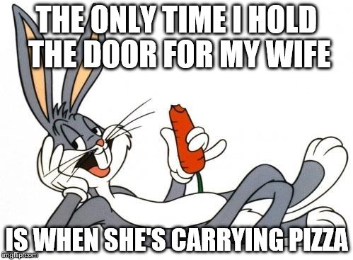 The adventure of bugs bunny |  THE ONLY TIME I HOLD THE DOOR FOR MY WIFE; IS WHEN SHE'S CARRYING PIZZA | image tagged in the adventure of bugs bunny | made w/ Imgflip meme maker