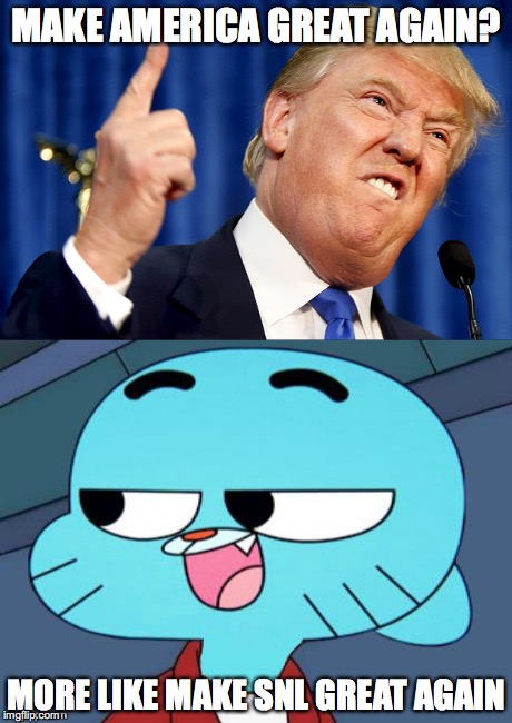 Trump Made SNL Great Again | MAKE AMERICA GREAT AGAIN? MORE LIKE MAKE SNL GREAT AGAIN | image tagged in donald trump,the amazing world of gumball,gumball watterson,saturday night live,memes | made w/ Imgflip meme maker