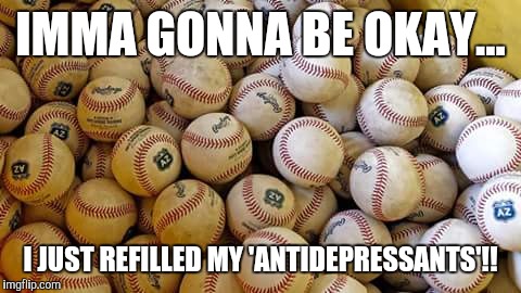 IMMA GONNA BE OKAY... I JUST REFILLED MY 'ANTIDEPRESSANTS'!! | image tagged in baseball | made w/ Imgflip meme maker
