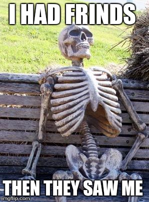 Waiting Skeleton Meme | I HAD FRINDS; THEN THEY SAW ME | image tagged in memes,waiting skeleton | made w/ Imgflip meme maker