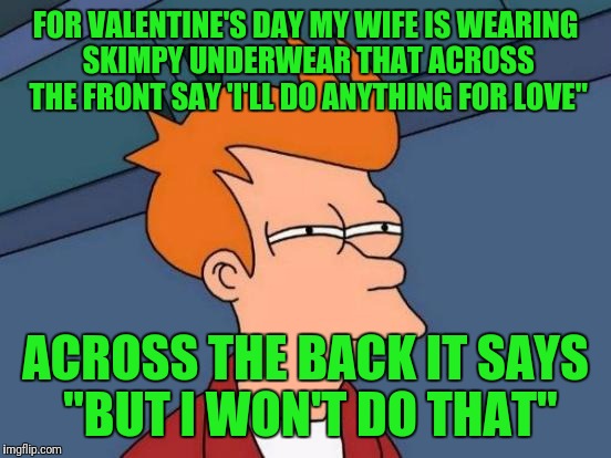 Futurama Fry Meme | FOR VALENTINE'S DAY MY WIFE IS WEARING SKIMPY UNDERWEAR THAT ACROSS THE FRONT SAY 'I'LL DO ANYTHING FOR LOVE"; ACROSS THE BACK IT SAYS "BUT I WON'T DO THAT" | image tagged in memes,futurama fry | made w/ Imgflip meme maker