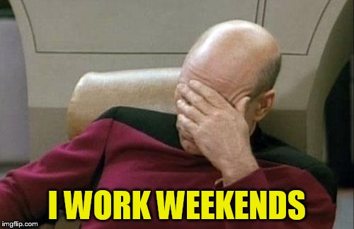 Captain Picard Facepalm Meme | I WORK WEEKENDS | image tagged in memes,captain picard facepalm | made w/ Imgflip meme maker