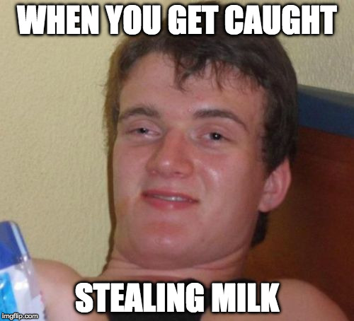 10 Guy | WHEN YOU GET CAUGHT; STEALING MILK | image tagged in memes,10 guy | made w/ Imgflip meme maker