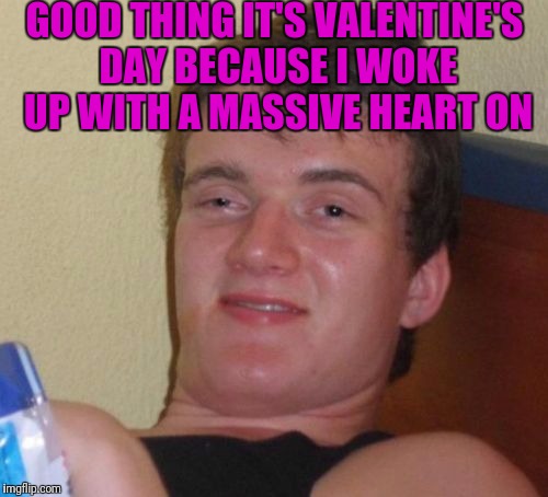 10 Guy Meme | GOOD THING IT'S VALENTINE'S DAY BECAUSE I WOKE UP WITH A MASSIVE HEART ON | image tagged in memes,10 guy | made w/ Imgflip meme maker