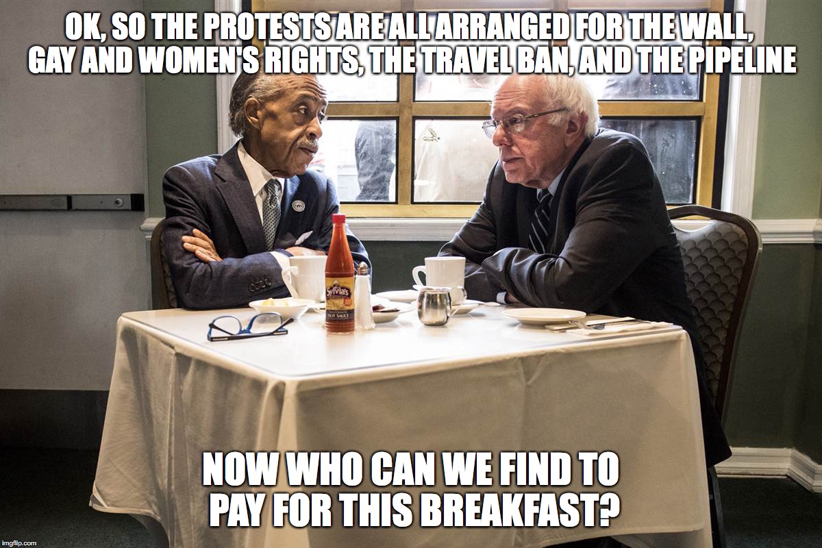 EVERYTHING THE LEFT DOES IS DESIGNED TO REDISTRIBUTE YOUR MONEY | OK, SO THE PROTESTS ARE ALL ARRANGED FOR THE WALL, GAY AND WOMEN'S RIGHTS, THE TRAVEL BAN, AND THE PIPELINE; NOW WHO CAN WE FIND TO PAY FOR THIS BREAKFAST? | image tagged in sanders,al sharpton racist | made w/ Imgflip meme maker