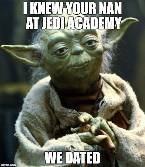 Star Wars Yoda Meme | I KNEW YOUR NAN AT JEDI ACADEMY; WE DATED | image tagged in memes,star wars yoda | made w/ Imgflip meme maker