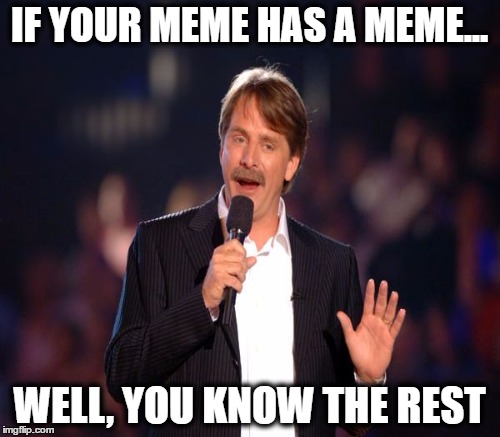 IF YOUR MEME HAS A MEME... WELL, YOU KNOW THE REST | made w/ Imgflip meme maker