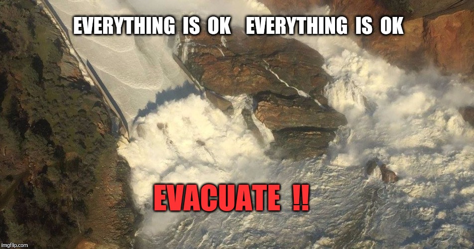 Public Safety bulletins from the Oroville Dam.  Actual sequence of announcements. | EVERYTHING  IS  OK    EVERYTHING  IS  OK; EVACUATE  !! | image tagged in flood,evacuation,safety,public service announcement,california | made w/ Imgflip meme maker