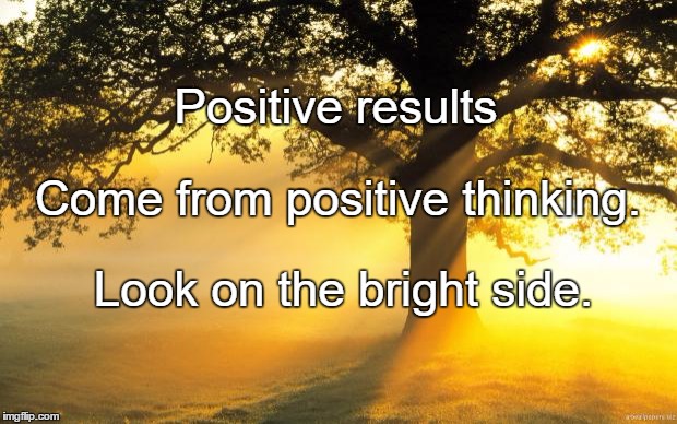 nature | Positive results; Come from positive thinking. Look on the bright side. | image tagged in nature | made w/ Imgflip meme maker