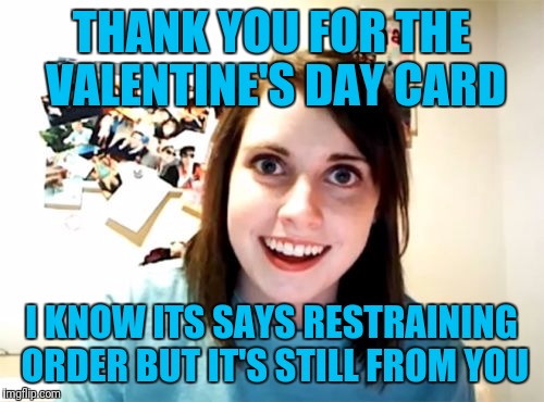 Overly Attached Girlfriend Meme | THANK YOU FOR THE VALENTINE'S DAY CARD; I KNOW ITS SAYS RESTRAINING ORDER BUT IT'S STILL FROM YOU | image tagged in memes,overly attached girlfriend | made w/ Imgflip meme maker