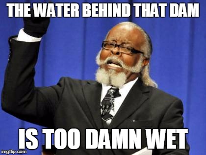 Too Damn High Meme | THE WATER BEHIND THAT DAM IS TOO DAMN WET | image tagged in memes,too damn high | made w/ Imgflip meme maker