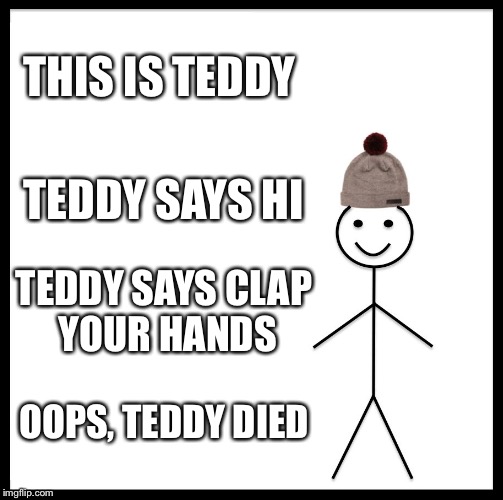 Be Like Bill | THIS IS TEDDY; TEDDY SAYS HI; TEDDY SAYS CLAP YOUR HANDS; OOPS, TEDDY DIED | image tagged in memes,be like bill | made w/ Imgflip meme maker