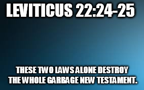 Leviticus | LEVITICUS 22:24-25; THESE TWO LAWS ALONE DESTROY THE WHOLE GARBAGE NEW TESTAMENT. | image tagged in christianity,christian,jesus,yahusha,yeshua,new testament | made w/ Imgflip meme maker