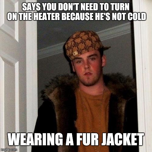 Scumbag Steve | SAYS YOU DON'T NEED TO TURN ON THE HEATER BECAUSE HE'S NOT COLD; WEARING A FUR JACKET | image tagged in memes,scumbag steve | made w/ Imgflip meme maker