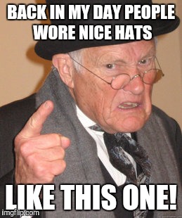 Back In My Day | BACK IN MY DAY PEOPLE WORE NICE HATS; LIKE THIS ONE! | image tagged in memes,back in my day | made w/ Imgflip meme maker