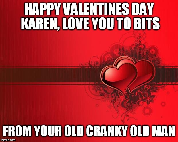 Valentines Day | HAPPY VALENTINES DAY KAREN, LOVE YOU TO BITS; FROM YOUR OLD CRANKY OLD MAN | image tagged in valentines day | made w/ Imgflip meme maker