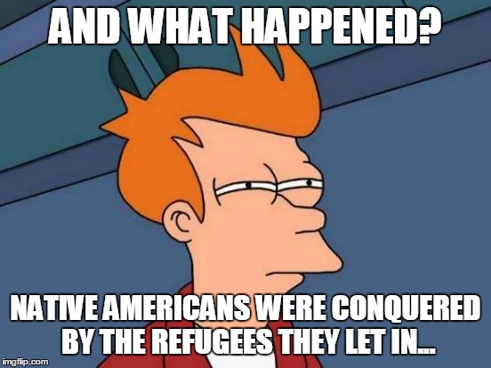 Futurama Fry Meme | AND WHAT HAPPENED? NATIVE AMERICANS WERE CONQUERED BY THE REFUGEES THEY LET IN... | image tagged in memes,futurama fry | made w/ Imgflip meme maker