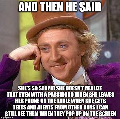 Creepy Condescending Wonka | AND THEN HE SAID; SHE'S SO STUPID SHE DOESN'T REALIZE THAT EVEN WITH A PASSWORD WHEN SHE LEAVES HER PHONE ON THE TABLE WHEN SHE GETS TEXTS AND ALERTS FROM OTHER GUYS I CAN STILL SEE THEM WHEN THEY POP UP ON THE SCREEN | image tagged in memes,creepy condescending wonka | made w/ Imgflip meme maker