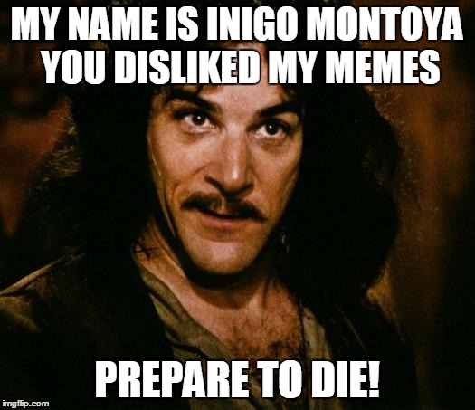 Inigo Montoya Meme | MY NAME IS INIGO MONTOYA YOU DISLIKED MY MEMES; PREPARE TO DIE! | image tagged in memes,inigo montoya | made w/ Imgflip meme maker