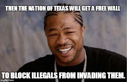 Yo Dawg Heard You Meme | THEN THE NATION OF TEXAS WILL GET A FREE WALL TO BLOCK ILLEGALS FROM INVADING THEM. | image tagged in memes,yo dawg heard you | made w/ Imgflip meme maker