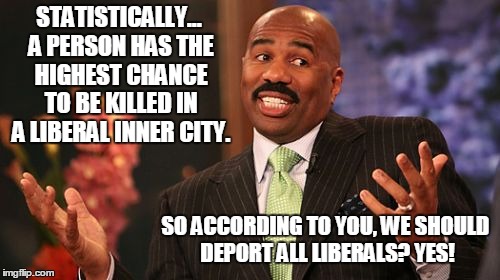 Steve Harvey Meme | STATISTICALLY... A PERSON HAS THE HIGHEST CHANCE TO BE KILLED IN A LIBERAL INNER CITY. SO ACCORDING TO YOU, WE SHOULD DEPORT ALL LIBERALS? Y | image tagged in memes,steve harvey | made w/ Imgflip meme maker