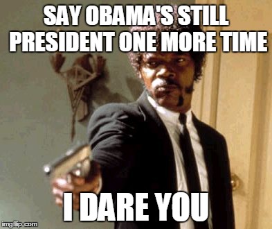 Say That Again I Dare You | SAY OBAMA'S STILL PRESIDENT ONE MORE TIME; I DARE YOU | image tagged in memes,say that again i dare you | made w/ Imgflip meme maker