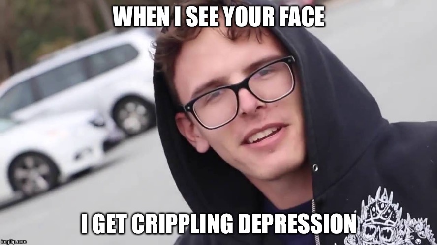 Crippling Depression | WHEN I SEE YOUR FACE; I GET CRIPPLING DEPRESSION | image tagged in memes,crippling depression | made w/ Imgflip meme maker