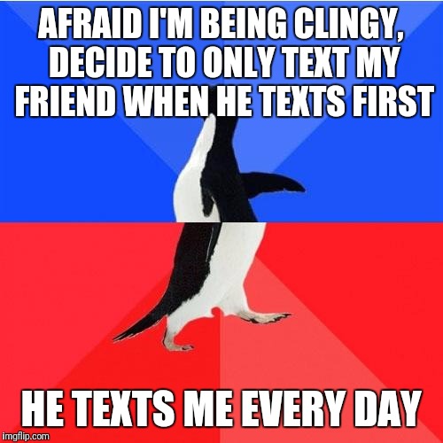 Socially Awkward Awesome Penguin | AFRAID I'M BEING CLINGY, DECIDE TO ONLY TEXT MY FRIEND WHEN HE TEXTS FIRST; HE TEXTS ME EVERY DAY | image tagged in memes,socially awkward awesome penguin,AdviceAnimals | made w/ Imgflip meme maker
