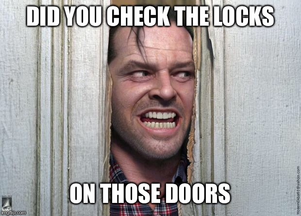 Here's Jonny | DID YOU CHECK THE LOCKS; ON THOSE DOORS | image tagged in here's jonny | made w/ Imgflip meme maker