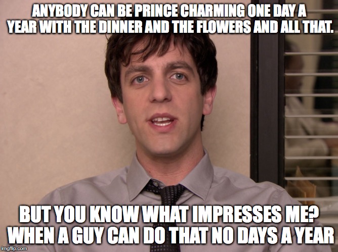 ANYBODY CAN BE PRINCE CHARMING ONE DAY A YEAR WITH THE DINNER AND THE FLOWERS AND ALL THAT. BUT YOU KNOW WHAT IMPRESSES ME? WHEN A GUY CAN DO THAT NO DAYS A YEAR | made w/ Imgflip meme maker
