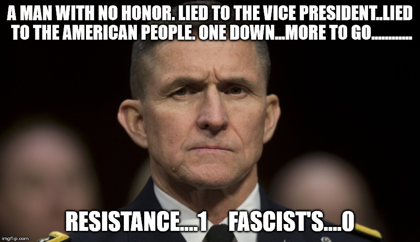 A MAN WITH NO HONOR. LIED TO THE VICE PRESIDENT..LIED TO THE AMERICAN PEOPLE. ONE DOWN...MORE TO GO............ RESISTANCE....1     FASCIST'S....0 | image tagged in general michael flynn resigns trump white house | made w/ Imgflip meme maker