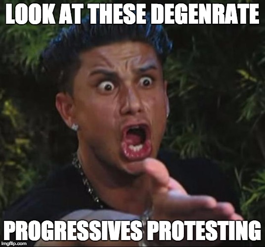 DJ Pauly D Meme | LOOK AT THESE DEGENRATE; PROGRESSIVES PROTESTING | image tagged in memes,dj pauly d | made w/ Imgflip meme maker