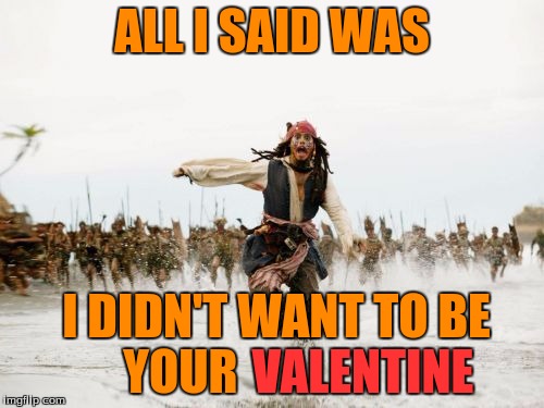 Jack Sparrow, what have you done this time...? | ALL I SAID WAS; I DIDN'T WANT TO BE YOUR; VALENTINE | image tagged in memes,jack sparrow being chased,valentine's day,valentines,valentine,all i said was | made w/ Imgflip meme maker