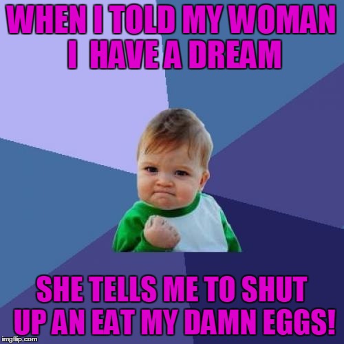 Success Kid Meme | WHEN I TOLD MY WOMAN I 
HAVE A DREAM; SHE TELLS ME TO SHUT UP AN EAT MY DAMN EGGS! | image tagged in memes,success kid | made w/ Imgflip meme maker