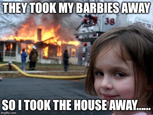 Disaster Girl Meme | THEY TOOK MY BARBIES AWAY; SO I TOOK THE HOUSE AWAY...... | image tagged in memes,disaster girl | made w/ Imgflip meme maker