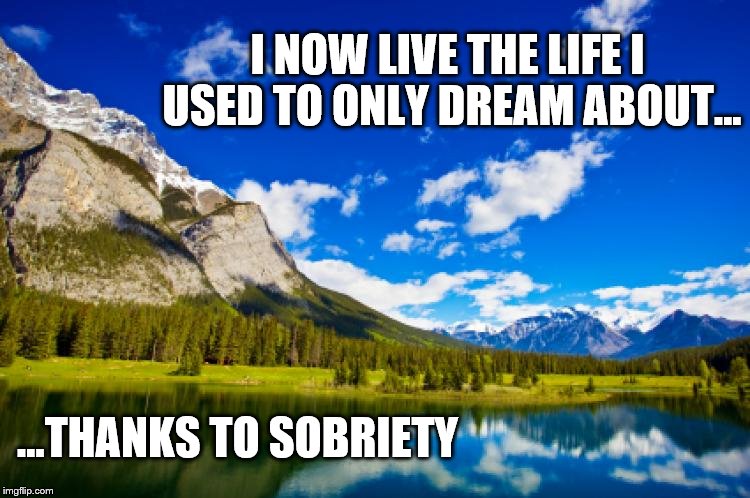 Sobriety | I NOW LIVE THE LIFE I USED TO ONLY DREAM ABOUT... ...THANKS TO SOBRIETY | image tagged in sobriety,great life,memes,happiness,thankful | made w/ Imgflip meme maker