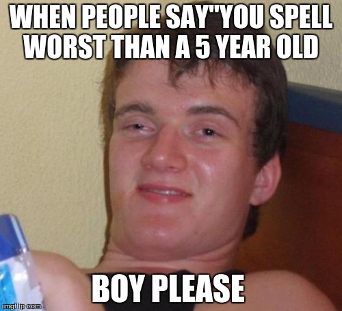 10 Guy | WHEN PEOPLE SAY"YOU SPELL WORST THAN A 5 YEAR OLD; BOY PLEASE | image tagged in memes,10 guy | made w/ Imgflip meme maker