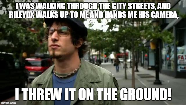 I Threw It on the Ground | I WAS WALKING THROUGH THE CITY STREETS, AND RILEYDX WALKS UP TO ME AND HANDS ME HIS CAMERA, I THREW IT ON THE GROUND! | image tagged in i threw it on the ground | made w/ Imgflip meme maker