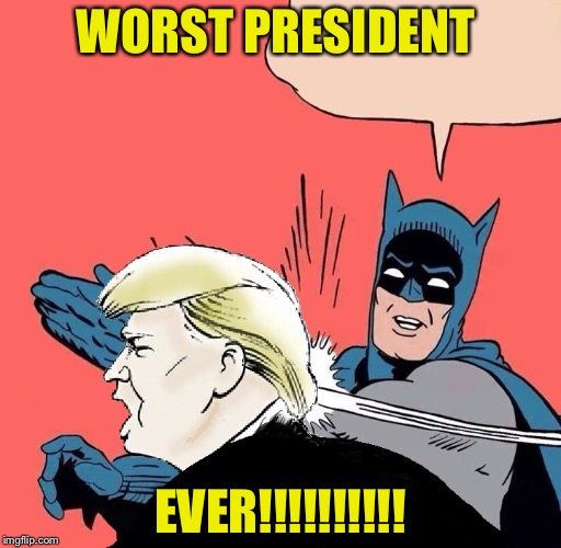 Batman slaps Trump | WORST PRESIDENT; EVER!!!!!!!!!! | image tagged in batman slaps trump | made w/ Imgflip meme maker