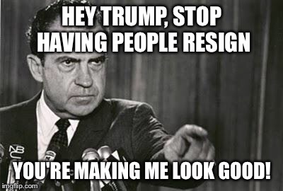 Fleeing Rats Everywhere! |  HEY TRUMP, STOP HAVING PEOPLE RESIGN; YOU'RE MAKING ME LOOK GOOD! | image tagged in richard nixon,memes,politics,donald trump,funny | made w/ Imgflip meme maker