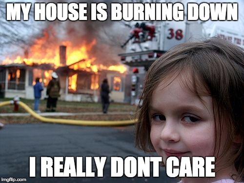 Disaster Girl | MY HOUSE IS BURNING DOWN; I REALLY DONT CARE | image tagged in memes,disaster girl | made w/ Imgflip meme maker