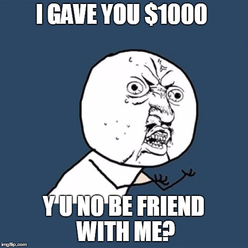 Y U No | I GAVE YOU $1000; Y U NO BE FRIEND WITH ME? | image tagged in memes,y u no | made w/ Imgflip meme maker