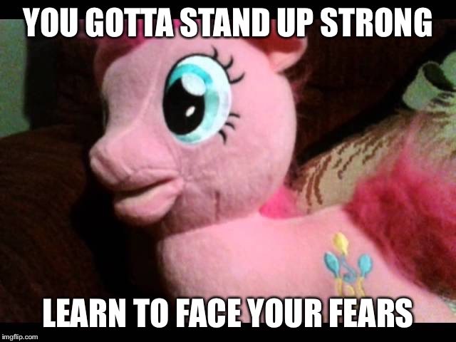 YOU GOTTA STAND UP STRONG; LEARN TO FACE YOUR FEARS | image tagged in dying batteries pinkie pie meme | made w/ Imgflip meme maker