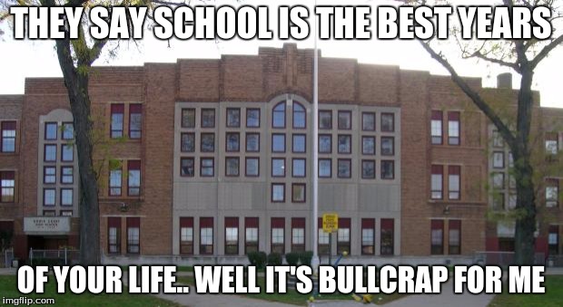 High School | THEY SAY SCHOOL IS THE BEST YEARS; OF YOUR LIFE.. WELL IT'S BULLCRAP FOR ME | image tagged in high school | made w/ Imgflip meme maker