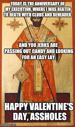 St. Valentine is not amused | TODAY IS THE ANNIVERSARY OF MY EXECUTION, WHERE I WAS BEATEN TO DEATH WITH CLUBS AND BEHEADED. AND YOU JERKS ARE PASSING OUT CANDY AND LOOKING FOR AN EASY LAY. HAPPY VALENTINE'S DAY, ASSHOLES | image tagged in valentine's day,funny,asshole,love | made w/ Imgflip meme maker