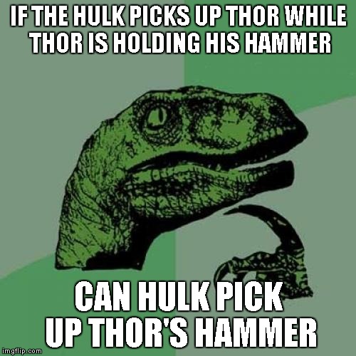 Philosoraptor Meme | IF THE HULK PICKS UP THOR WHILE THOR IS HOLDING HIS HAMMER; CAN HULK PICK UP THOR'S HAMMER | image tagged in memes,philosoraptor | made w/ Imgflip meme maker