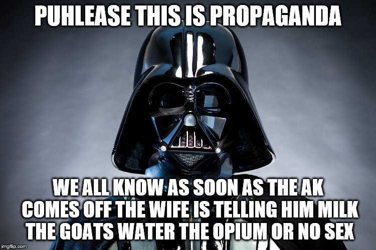 Darth Vader | PUHLEASE THIS IS PROPAGANDA WE ALL KNOW AS SOON AS THE AK COMES OFF THE WIFE IS TELLING HIM MILK THE GOATS WATER THE OPIUM OR NO SEX | image tagged in darth vader | made w/ Imgflip meme maker