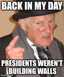 Back In My Day Meme | BACK IN MY DAY; PRESIDENTS WEREN'T BUILDING WALLS | image tagged in memes,back in my day | made w/ Imgflip meme maker