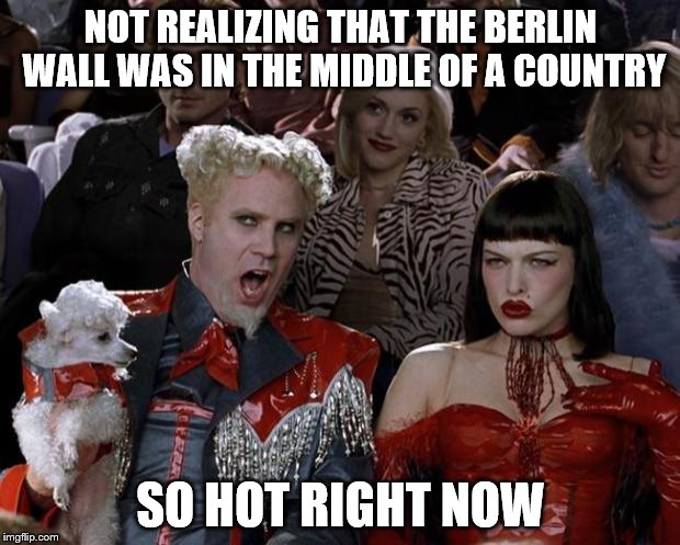 Mugatu So Hot Right Now Meme | NOT REALIZING THAT THE BERLIN WALL WAS IN THE MIDDLE OF A COUNTRY SO HOT RIGHT NOW | image tagged in memes,mugatu so hot right now | made w/ Imgflip meme maker